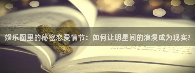 one游戏平台官网入口：娱乐圈里的秘密恋爱情节：如何让明星间的浪漫成为现实?