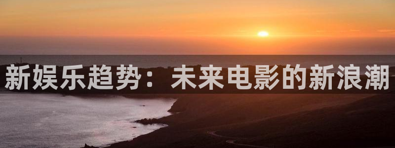 one游戏官网：新娱乐趋势：未来电影的新浪潮