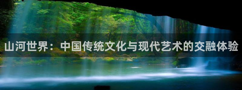 one游戏平台官网入口：山河世界：中国传统文化与现代艺术的交融体验