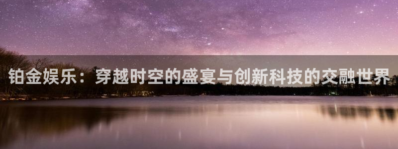 one游戏平台官网入口：铂金娱乐：穿越时空的盛宴与创新科技的交融世界