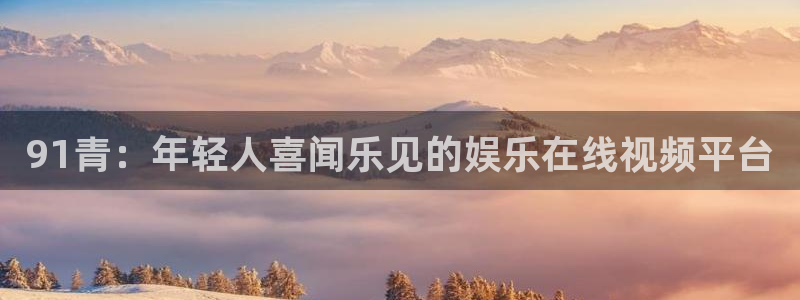 one游戏平台官网入口：91青：年轻人喜闻乐见的娱乐在线视频平台