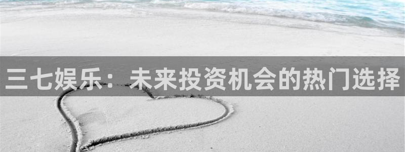 one游戏官网：三七娱乐：未来投资机会的热门选择